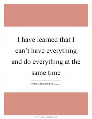 I have learned that I can’t have everything and do everything at the same time Picture Quote #1