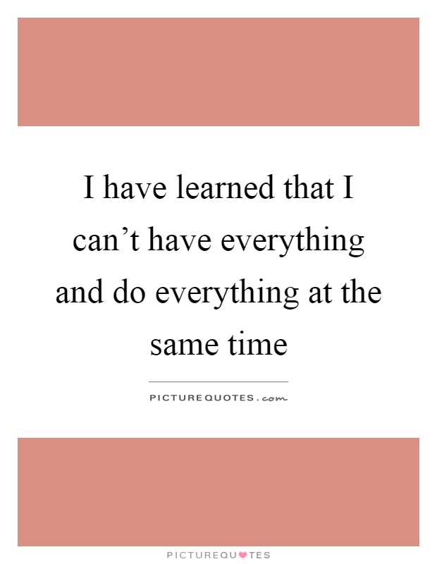 I have learned that I can't have everything and do everything at the same time Picture Quote #1