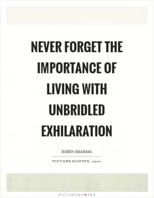 Never forget the importance of living with unbridled exhilaration Picture Quote #1