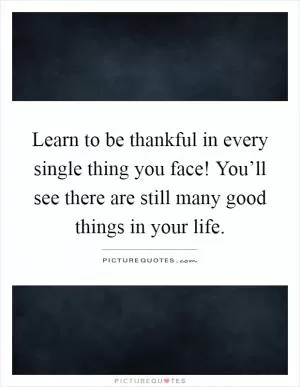 Learn to be thankful in every single thing you face! You’ll see there are still many good things in your life Picture Quote #1