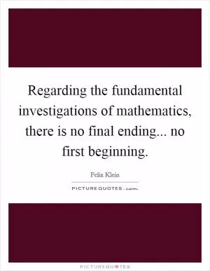 Regarding the fundamental investigations of mathematics, there is no final ending... no first beginning Picture Quote #1