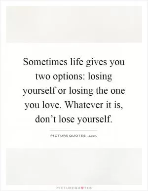 Sometimes life gives you two options: losing yourself or losing the one you love. Whatever it is, don’t lose yourself Picture Quote #1