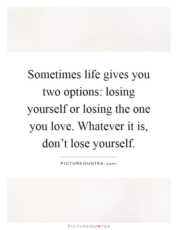 Sometimes life gives you two options: losing yourself or losing the one you love. Whatever it is, don't lose yourself Picture Quote #1