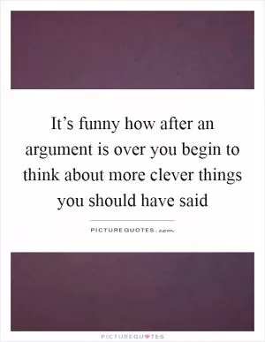 It’s funny how after an argument is over you begin to think about more clever things you should have said Picture Quote #1