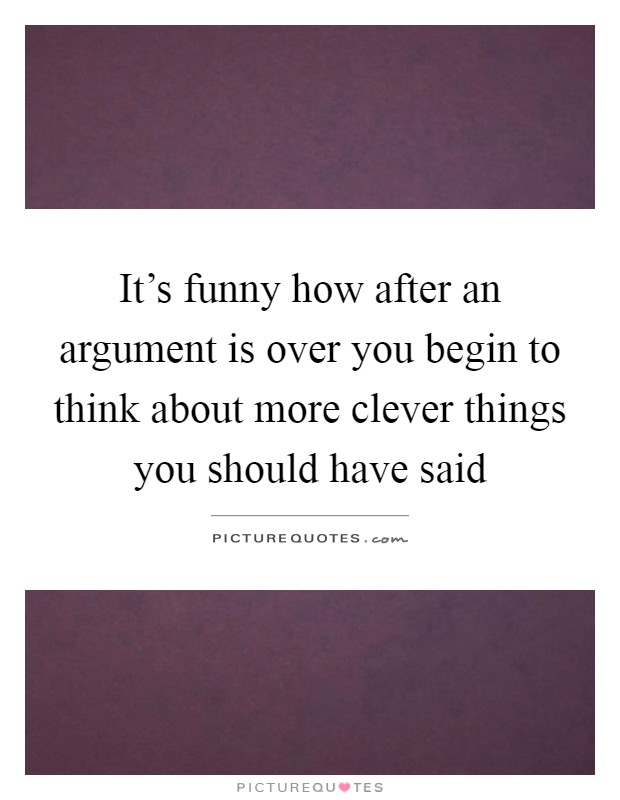 It's funny how after an argument is over you begin to think about more clever things you should have said Picture Quote #1