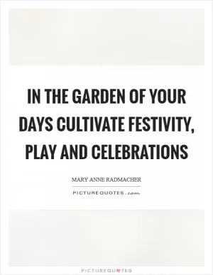 In the garden of your days cultivate festivity, play and celebrations Picture Quote #1