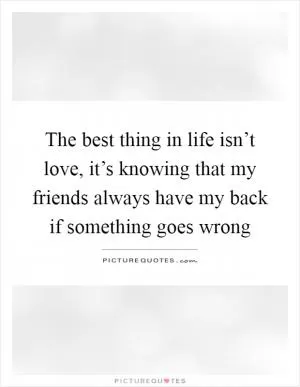 The best thing in life isn’t love, it’s knowing that my friends always have my back if something goes wrong Picture Quote #1