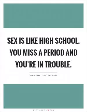 Sex is like high school. You miss a period and you’re in trouble Picture Quote #1