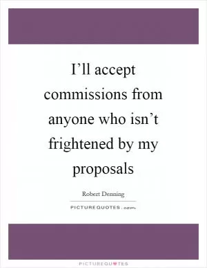 I’ll accept commissions from anyone who isn’t frightened by my proposals Picture Quote #1