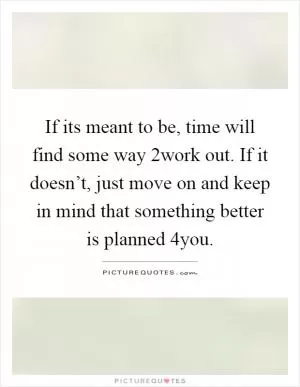 If its meant to be, time will find some way 2work out. If it doesn’t, just move on and keep in mind that something better is planned 4you Picture Quote #1