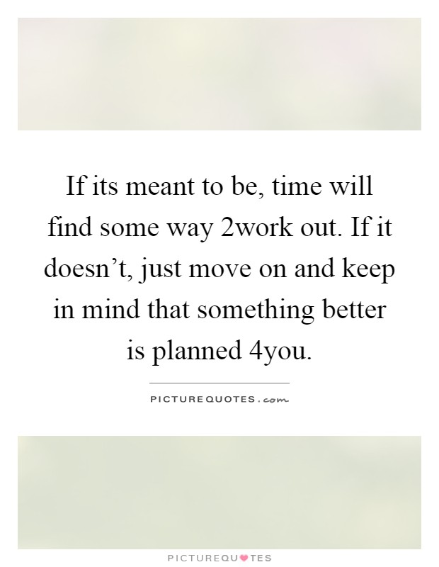 If its meant to be, time will find some way 2work out. If it doesn't, just move on and keep in mind that something better is planned 4you Picture Quote #1