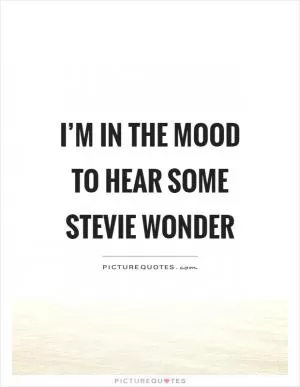 I’m in the mood to hear some stevie wonder Picture Quote #1