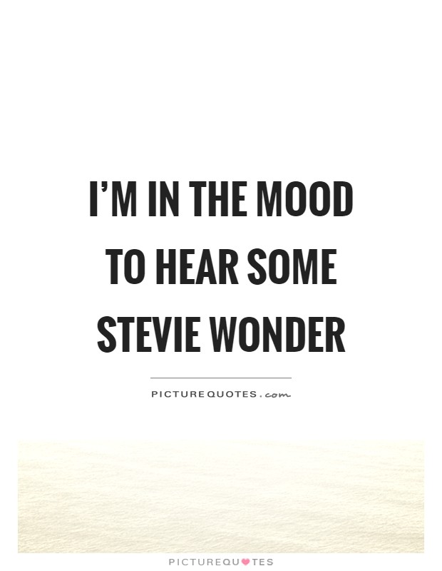 I'm in the mood to hear some stevie wonder Picture Quote #1