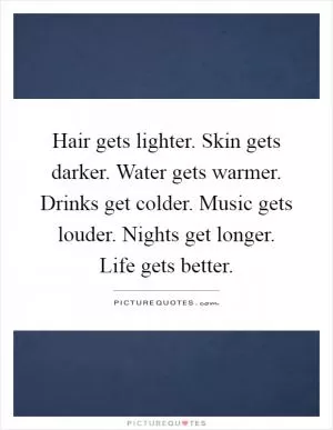 Hair gets lighter. Skin gets darker. Water gets warmer. Drinks get colder. Music gets louder. Nights get longer. Life gets better Picture Quote #1