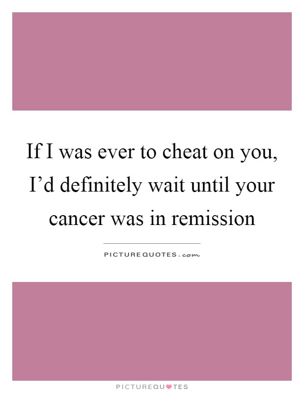 If I was ever to cheat on you, I'd definitely wait until your cancer was in remission Picture Quote #1
