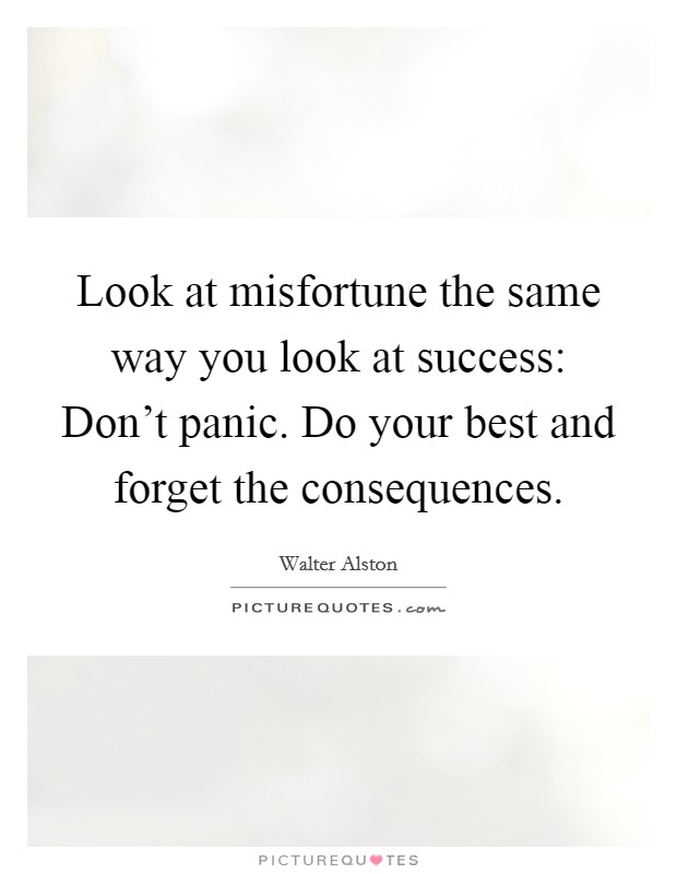 Look at misfortune the same way you look at success: Don't panic. Do your best and forget the consequences Picture Quote #1