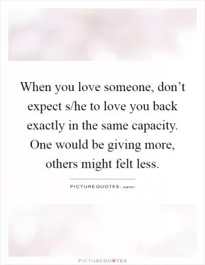 When you love someone, don’t expect s/he to love you back exactly in the same capacity. One would be giving more, others might felt less Picture Quote #1