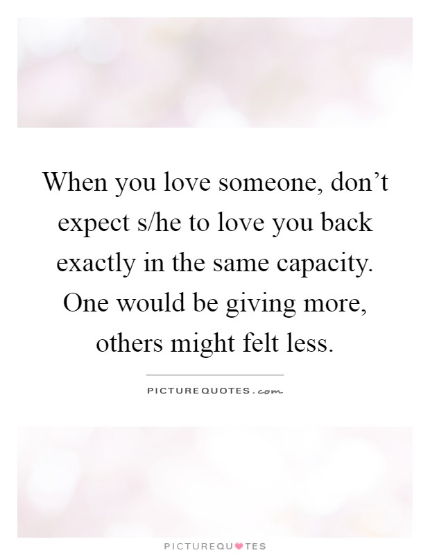 When you love someone, don't expect s/he to love you back exactly in the same capacity. One would be giving more, others might felt less Picture Quote #1