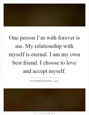 One person I’m with forever is me. My relationship with myself is eternal. I am my own best friend. I choose to love and accept myself Picture Quote #1