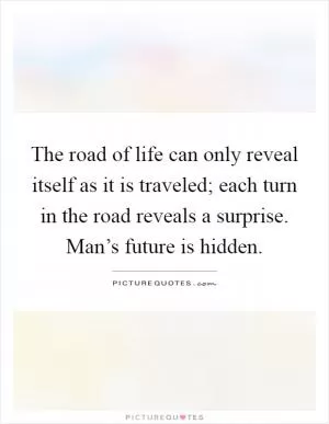 The road of life can only reveal itself as it is traveled; each turn in the road reveals a surprise. Man’s future is hidden Picture Quote #1