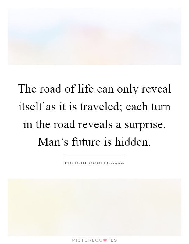 The road of life can only reveal itself as it is traveled; each turn in the road reveals a surprise. Man's future is hidden Picture Quote #1