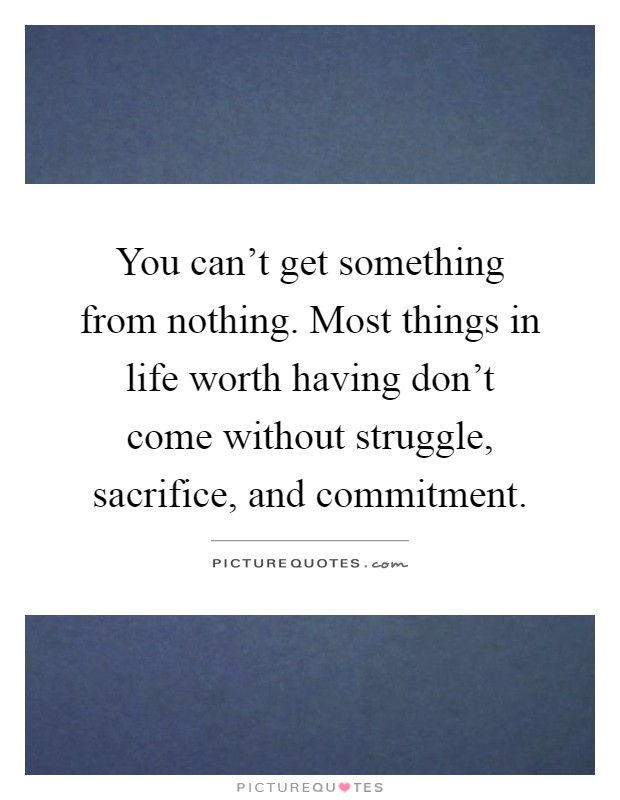 You can't get something from nothing. Most things in life worth having don't come without struggle, sacrifice, and commitment Picture Quote #1