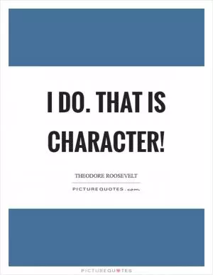 I do. That is character! Picture Quote #1