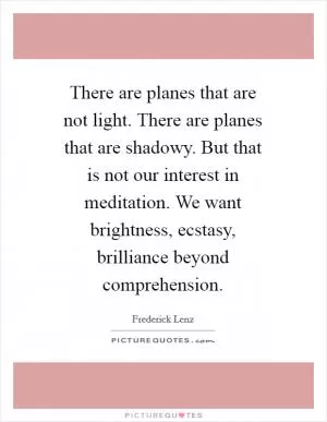 There are planes that are not light. There are planes that are shadowy. But that is not our interest in meditation. We want brightness, ecstasy, brilliance beyond comprehension Picture Quote #1