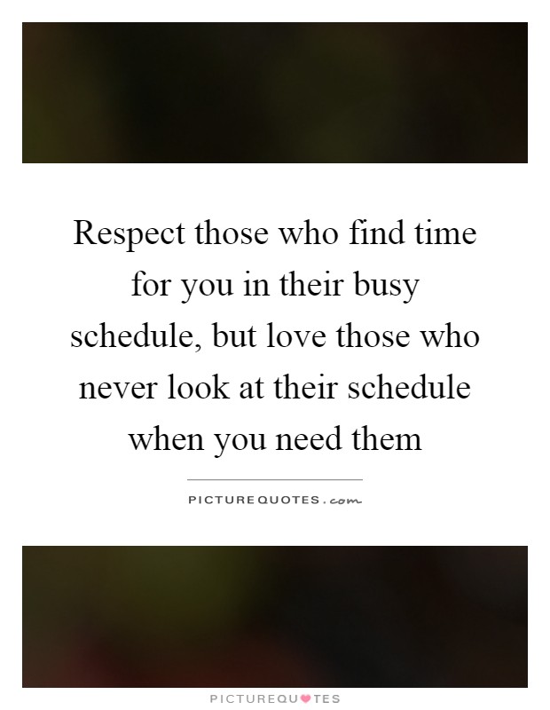 Respect those who find time for you in their busy schedule, but love those who never look at their schedule when you need them Picture Quote #1