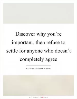 Discover why you’re important, then refuse to settle for anyone who doesn’t completely agree Picture Quote #1