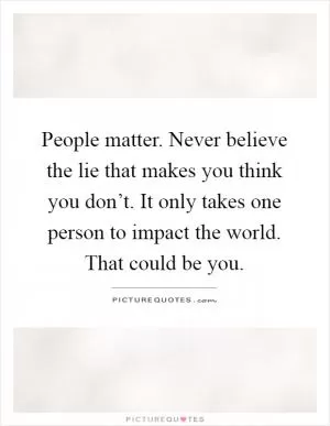 People matter. Never believe the lie that makes you think you don’t. It only takes one person to impact the world. That could be you Picture Quote #1