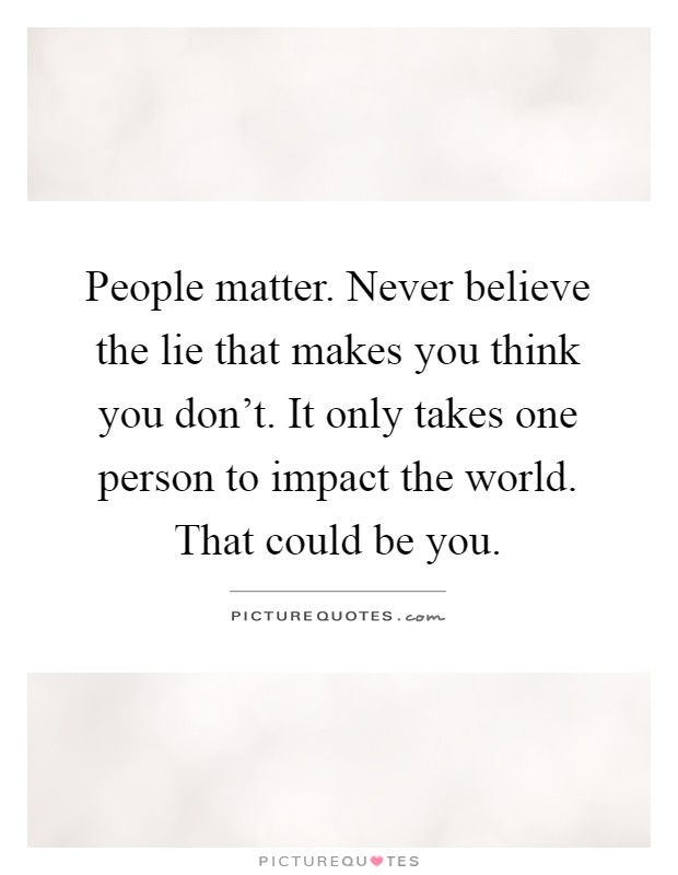 People matter. Never believe the lie that makes you think you don't. It only takes one person to impact the world. That could be you Picture Quote #1