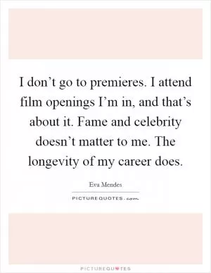 I don’t go to premieres. I attend film openings I’m in, and that’s about it. Fame and celebrity doesn’t matter to me. The longevity of my career does Picture Quote #1
