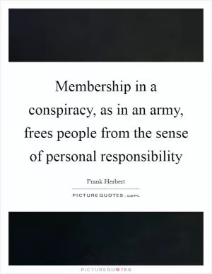 Membership in a conspiracy, as in an army, frees people from the sense of personal responsibility Picture Quote #1
