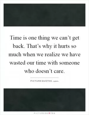 Time is one thing we can’t get back. That’s why it hurts so much when we realize we have wasted our time with someone who doesn’t care Picture Quote #1