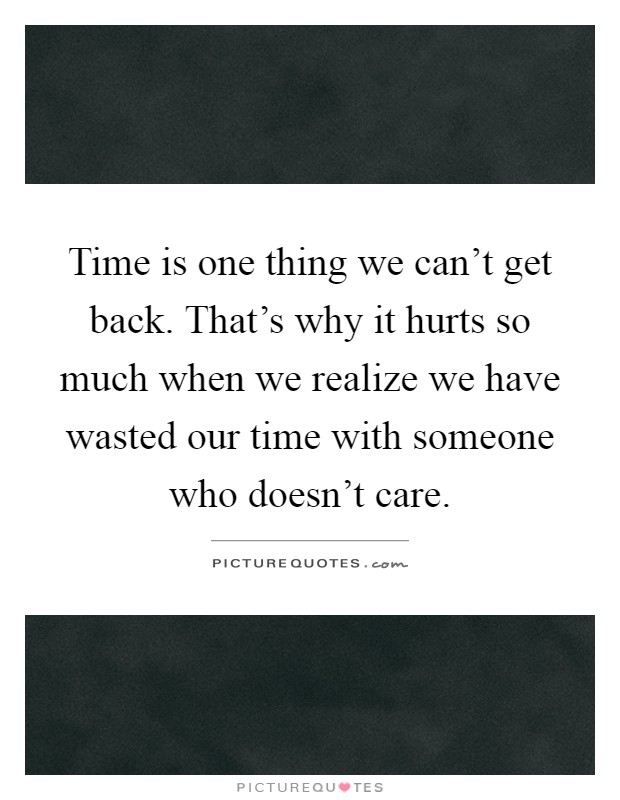 Time is one thing we can't get back. That's why it hurts so much when we realize we have wasted our time with someone who doesn't care Picture Quote #1