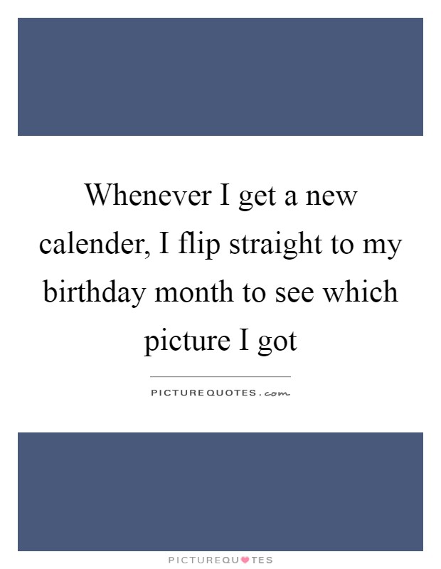 Whenever I get a new calender, I flip straight to my birthday month to see which picture I got Picture Quote #1
