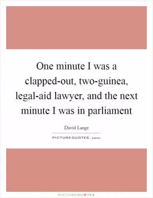 One minute I was a clapped-out, two-guinea, legal-aid lawyer, and the next minute I was in parliament Picture Quote #1