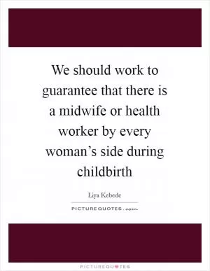 We should work to guarantee that there is a midwife or health worker by every woman’s side during childbirth Picture Quote #1