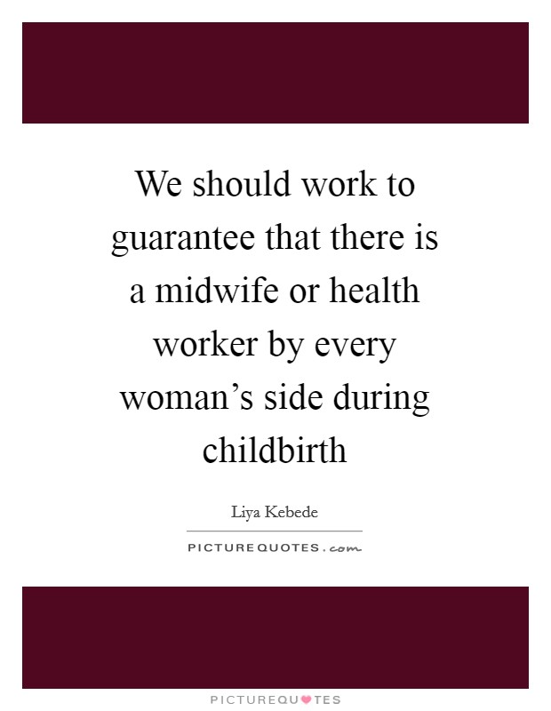 We should work to guarantee that there is a midwife or health worker by every woman's side during childbirth Picture Quote #1