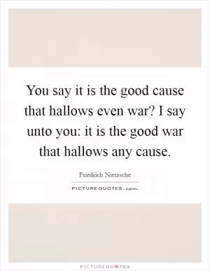 You say it is the good cause that hallows even war? I say unto you: it is the good war that hallows any cause Picture Quote #1