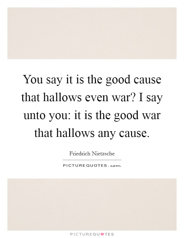 You say it is the good cause that hallows even war? I say unto you: it is the good war that hallows any cause Picture Quote #1