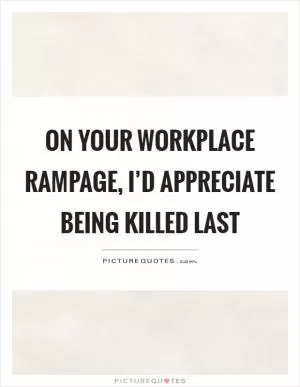 On your workplace rampage, I’d appreciate being killed last Picture Quote #1