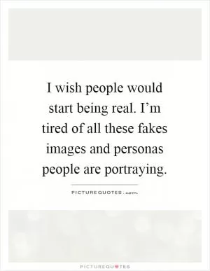I wish people would start being real. I’m tired of all these fakes images and personas people are portraying Picture Quote #1