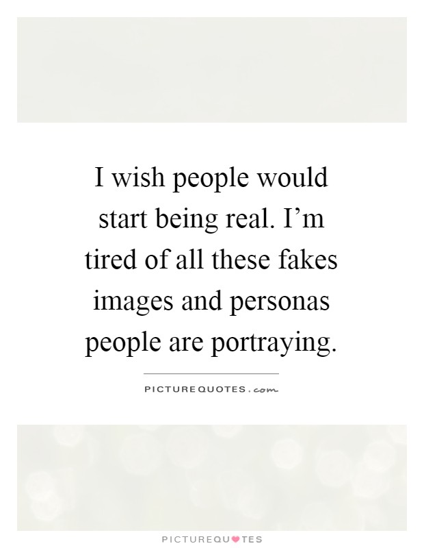 I wish people would start being real. I'm tired of all these fakes images and personas people are portraying Picture Quote #1