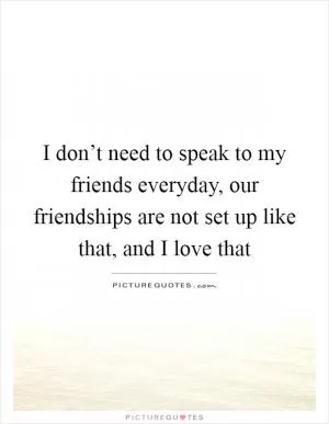 I don’t need to speak to my friends everyday, our friendships are not set up like that, and I love that Picture Quote #1