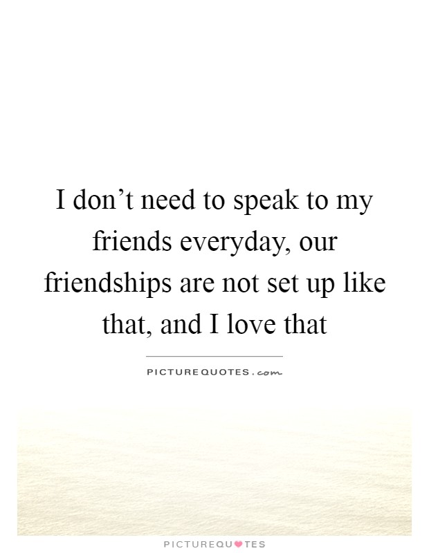 I don't need to speak to my friends everyday, our friendships are not set up like that, and I love that Picture Quote #1