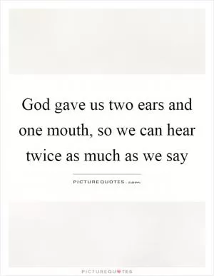 God gave us two ears and one mouth, so we can hear twice as much as we say Picture Quote #1