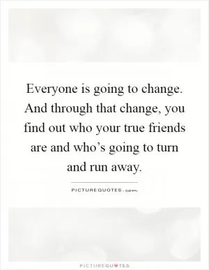 Everyone is going to change. And through that change, you find out who your true friends are and who’s going to turn and run away Picture Quote #1