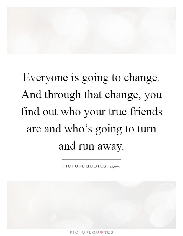 Everyone is going to change. And through that change, you find out who your true friends are and who's going to turn and run away Picture Quote #1